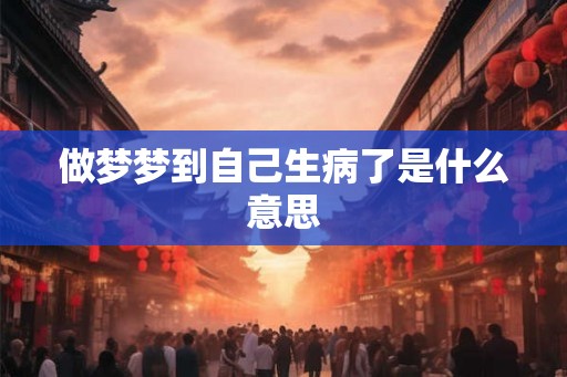 做梦梦到自己生病了是什么意思 做梦梦到自己生病了是什么意思