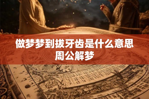 做梦梦到拔牙齿是什么意思周公解梦 做梦梦到拔牙齿是什么意思周公解梦