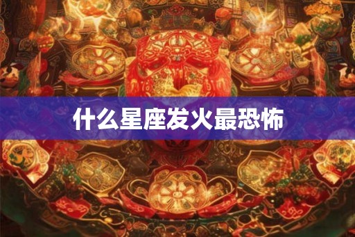 什么星座发火最恐怖
