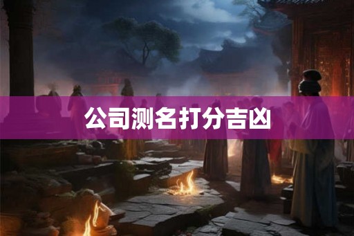 公司测名打分吉凶 公司测名打分吉凶