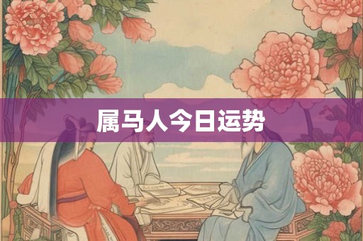 属马人今日运势 属马人今日运势