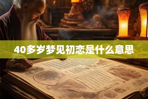 40多岁梦见初恋是什么意思 40多岁梦见初恋是什么意思