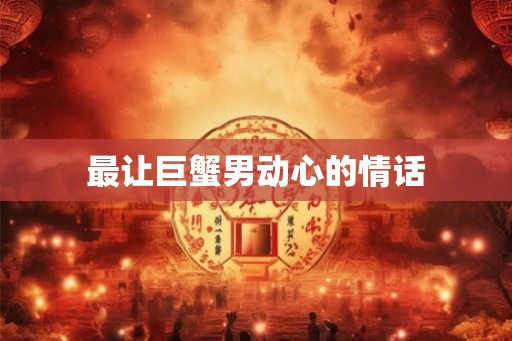 最让巨蟹男动心的情话 最让巨蟹男动心的情话