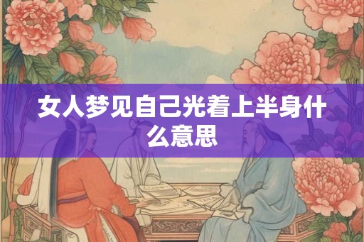 女人梦见自己光着上半身什么意思 女人梦见自己光着上半身什么意思