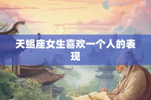 天蝎座女生喜欢一个人的表现