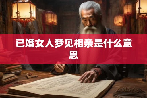 已婚女人梦见相亲是什么意思 已婚女人梦见相亲是什么意思