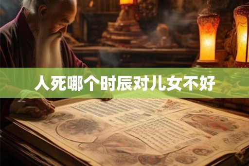 人死哪个时辰对儿女不好