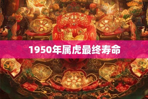 1950年属虎最终寿命 1950年属虎最终寿命