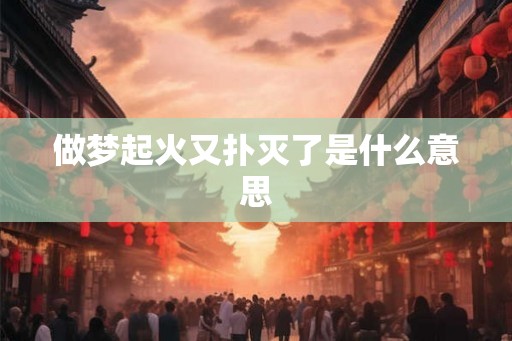 做梦起火又扑灭了是什么意思 做梦起火又扑灭了是什么意思