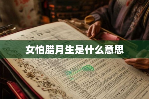 女怕腊月生是什么意思 女怕腊月生是什么意思