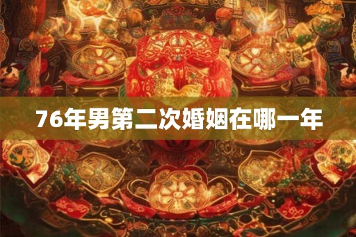 76年男第二次婚姻在哪一年 76年男第二次婚姻在哪一年
