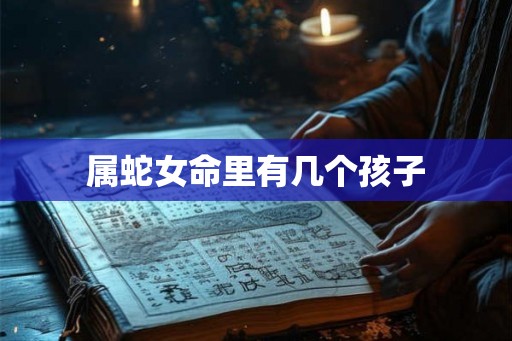 属蛇女命里有几个孩子