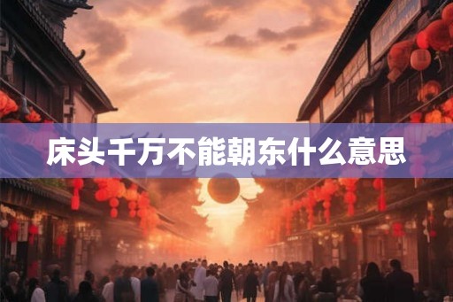 床头千万不能朝东什么意思 床头千万不能朝东什么意思