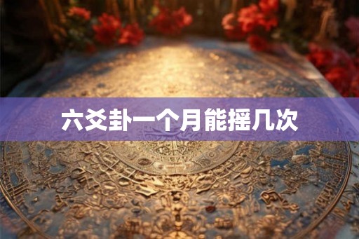 六爻卦一个月能摇几次 六爻卦一个月能摇几次
