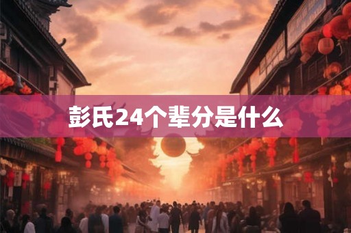 彭氏24个辈分是什么