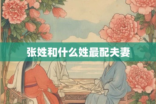 张姓和什么姓最配夫妻