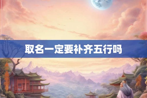 取名一定要补齐五行吗 取名一定要补齐五行吗