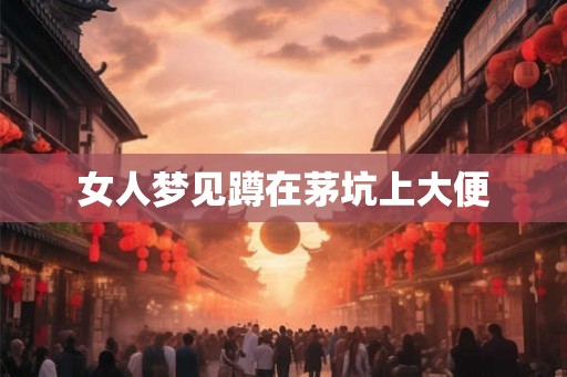女人梦见蹲在茅坑上大便