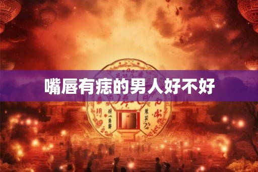 嘴唇有痣的男人好不好