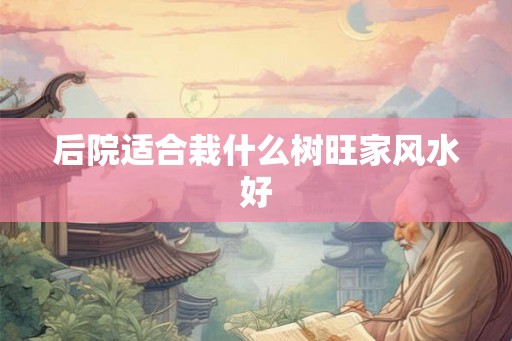 后院适合栽什么树旺家风水好