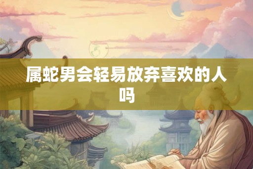 属蛇男会轻易放弃喜欢的人吗