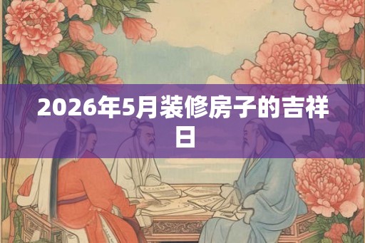 2026年5月装修房子的吉祥日