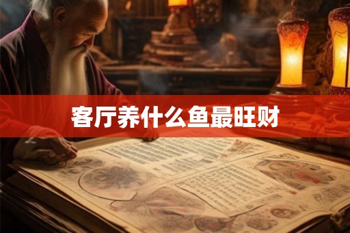 客厅养什么鱼最旺财 客厅养什么鱼最旺财