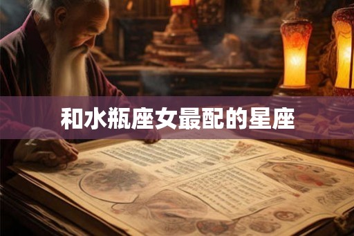 和水瓶座女最配的星座 和水瓶座女最配的星座