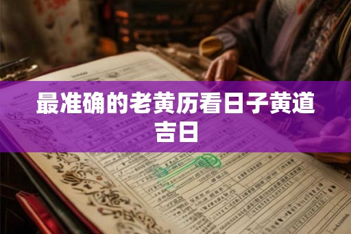 最准确的老黄历看日子黄道吉日