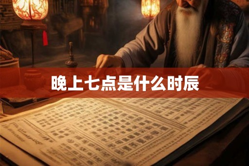 晚上七点是什么时辰