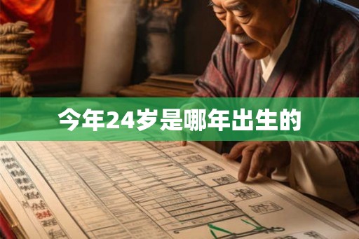今年24岁是哪年出生的 今年24岁是哪年出生的