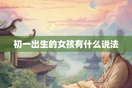 初一出生的女孩有什么说法 初一出生的女孩有什么说法