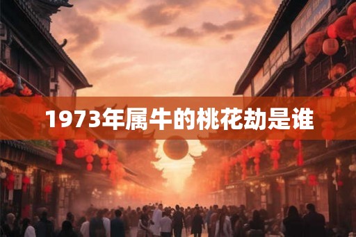 1973年属牛的桃花劫是谁