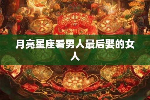 月亮星座看男人最后娶的女人
