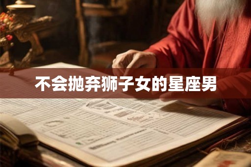 不会抛弃狮子女的星座男