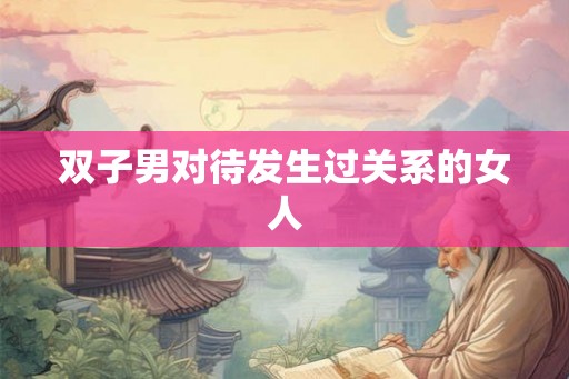 双子男对待发生过关系的女人