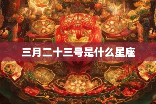 三月二十三号是什么星座 三月二十三号是什么星座