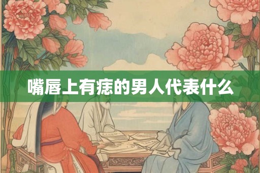 嘴唇上有痣的男人代表什么