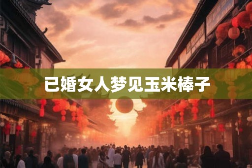 已婚女人梦见玉米棒子