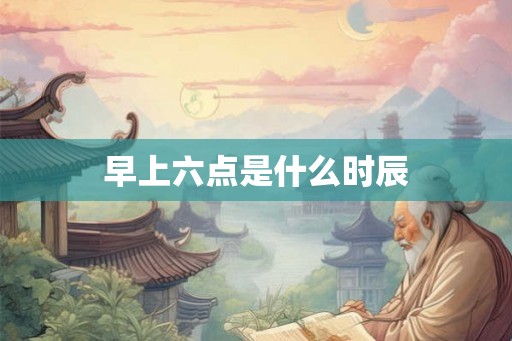 早上六点是什么时辰 早上六点是什么时辰