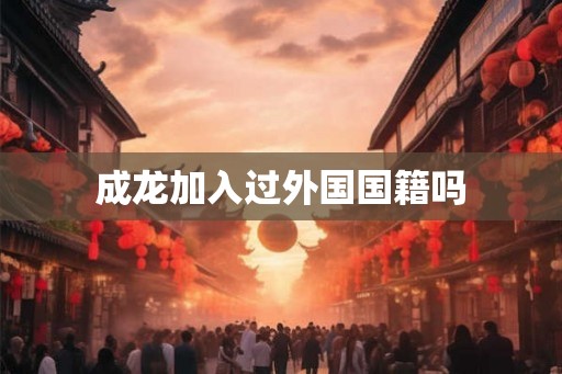 成龙加入过外国国籍吗 成龙加入过外国国籍吗