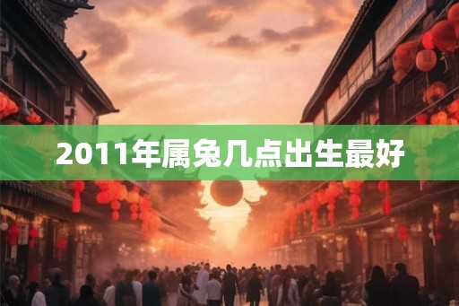 2011年属兔几点出生最好