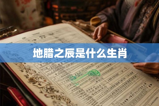 地腊之辰是什么生肖