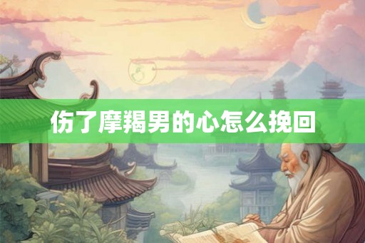 伤了摩羯男的心怎么挽回
