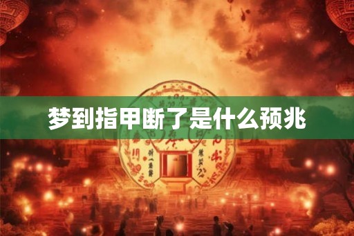 梦到指甲断了是什么预兆