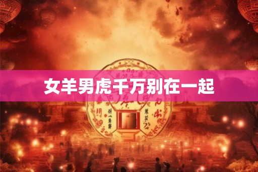 女羊男虎千万别在一起 女羊男虎千万别在一起