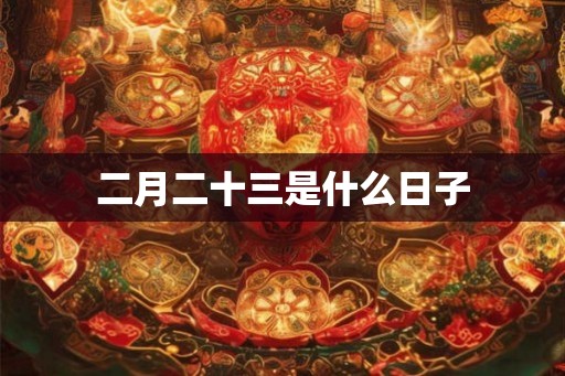 二月二十三是什么日子 二月二十三是什么日子
