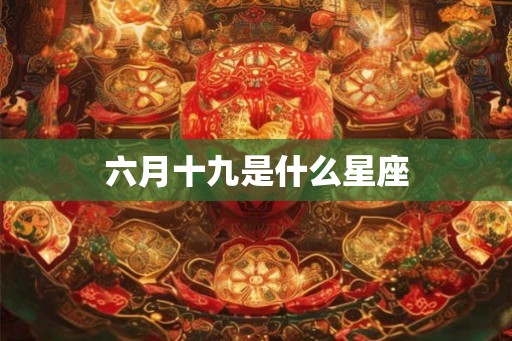 六月十九是什么星座 六月十九是什么星座