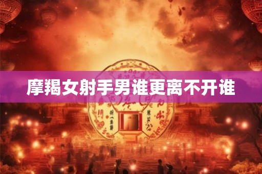 摩羯女射手男谁更离不开谁