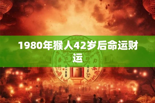 1980年猴人42岁后命运财运